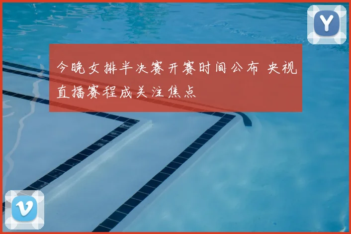 今晚女排半决赛开赛时间公布 央视直播赛程成关注焦点