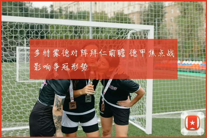 多特蒙德对阵拜仁前瞻 德甲焦点战影响争冠形势