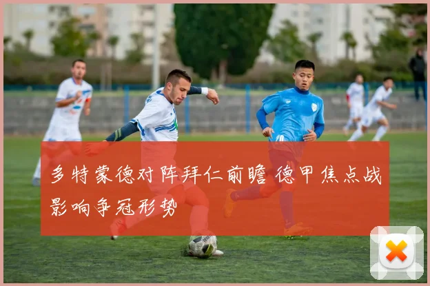 多特蒙德对阵拜仁前瞻 德甲焦点战影响争冠形势