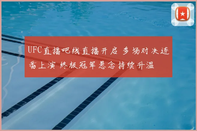 UFC直播吧线直播开启 多场对决连番上演 终极冠军悬念持续升温
