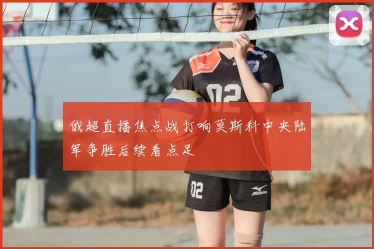 俄超直播焦点战打响莫斯科中央陆军争胜后续看点足