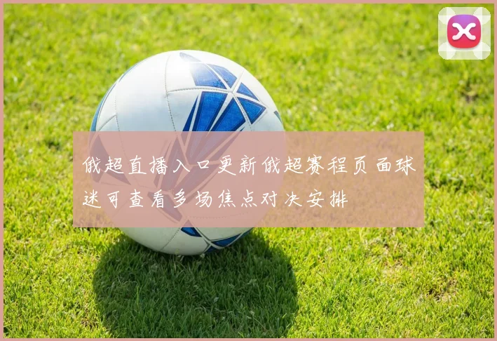 俄超直播入口更新俄超赛程页面球迷可查看多场焦点对决安排