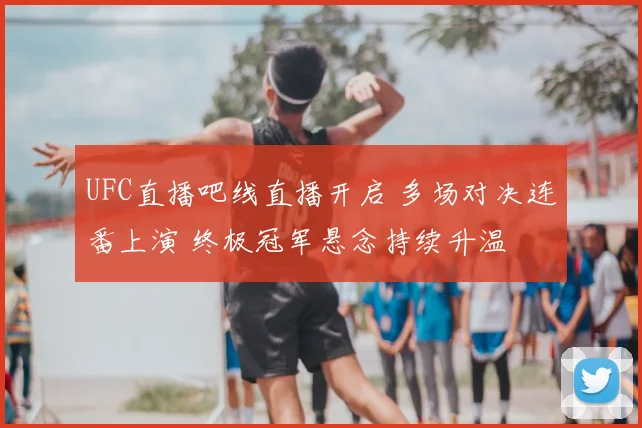 UFC直播吧线直播开启 多场对决连番上演 终极冠军悬念持续升温