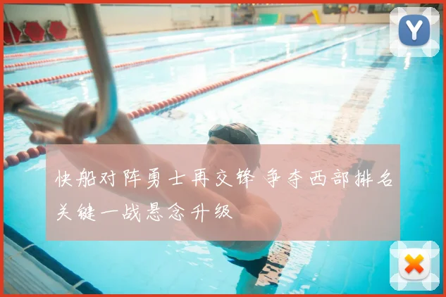 快船对阵勇士再交锋 争夺西部排名关键一战悬念升级