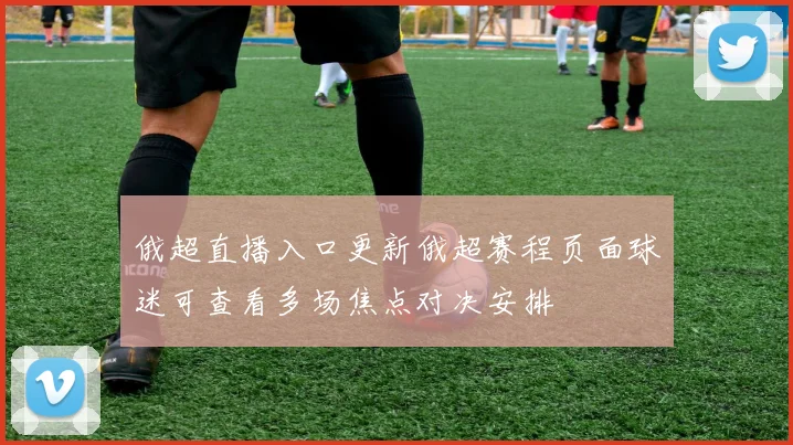 俄超直播入口更新俄超赛程页面球迷可查看多场焦点对决安排