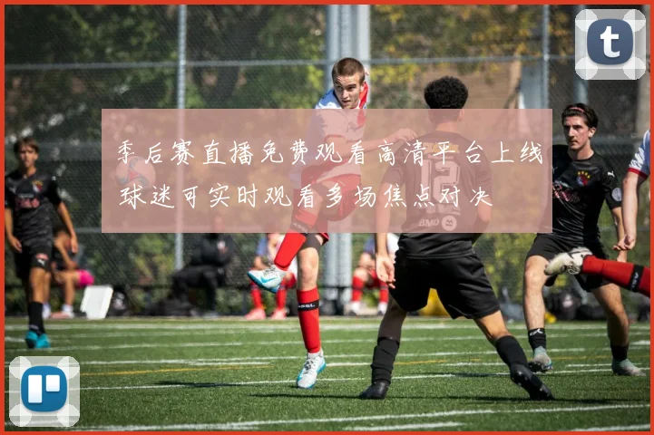季后赛直播免费观看高清平台上线 球迷可实时观看多场焦点对决