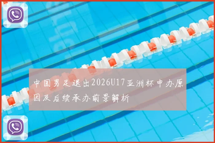 中国男足退出2026U17亚洲杯申办原因及后续承办前景解析