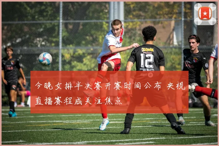 今晚女排半决赛开赛时间公布 央视直播赛程成关注焦点
