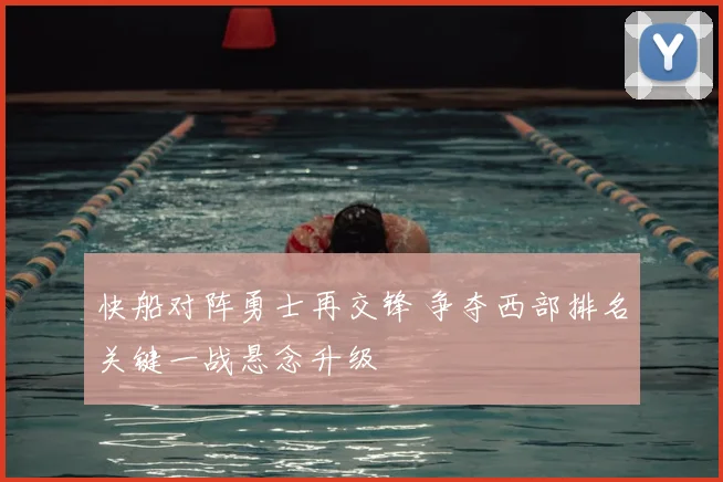 快船对阵勇士再交锋 争夺西部排名关键一战悬念升级