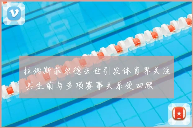 拉姆斯菲尔德去世引发体育界关注 其生前与多项赛事关系受回顾